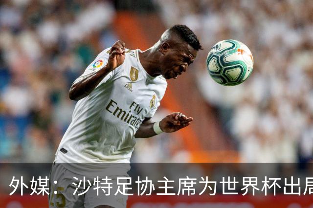 外媒：沙特足协主席为世界杯出局担责辞职 足协不会因此出现真空