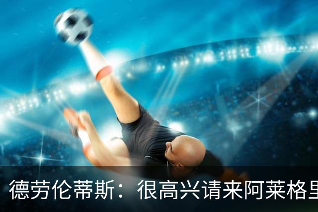 德劳伦蒂斯：很高兴请来阿莱格里执教，那不勒斯需要卖人而非引援