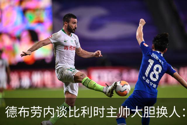 德布劳内谈比利时主帅大胆换人：你不得不服，事实证明他是对的