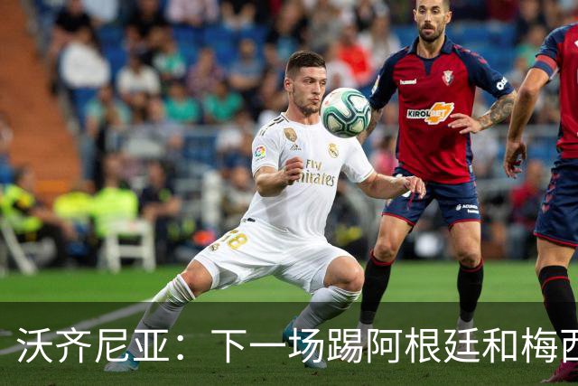 沃齐尼亚：下一场踢阿根廷和梅西是终极荣耀，出线那一刻我乐疯了