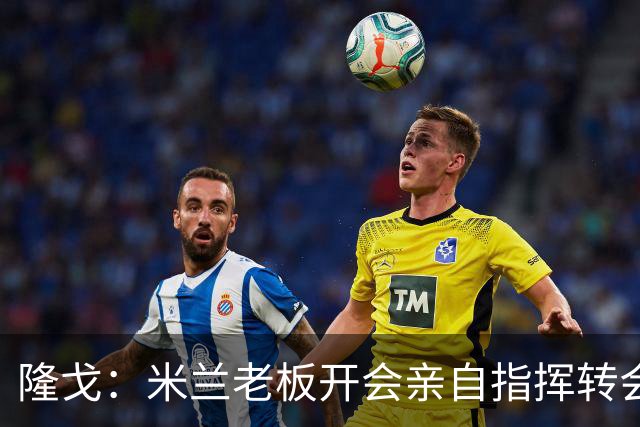 隆戈：米兰老板开会亲自指挥转会 阿莫林当上足球经理深度参与