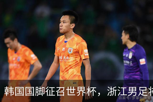 韩国国脚征召世界杯，浙江男足将获得可观补偿